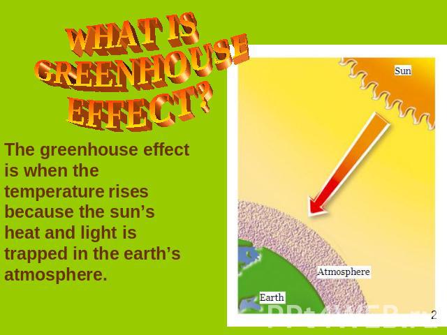 WHAT IS GREENHOUSE EFFECT? The greenhouse effect is when the temperature rises because the sun’s heat and light is trapped in the earth’s atmosphere.