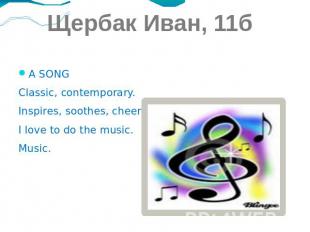 Щербак Иван, 11б A SONG Classic, contemporary. Inspires, soothes, cheers. I love