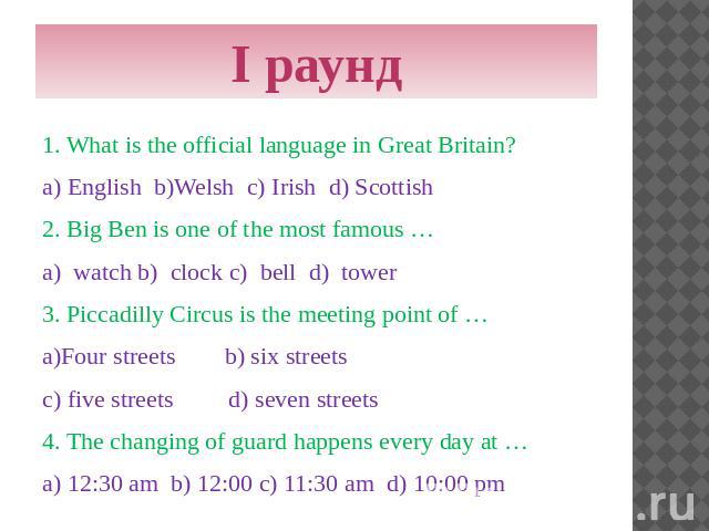 I раунд 1. What is the official language in Great Britain? a) English b)Welsh c) Irish d) Scottish 2. Big Ben is one of the most famous … a) watch b) clock c) bell d) tower 3. Piccadilly Circus is the meeting point of … a)Four streets b) six streets…