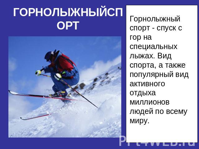Горнолыжный спорт - спуск с гор на специальных лыжах. Вид спорта, а также популярный вид активного отдыха миллионов людей по всему миру.
