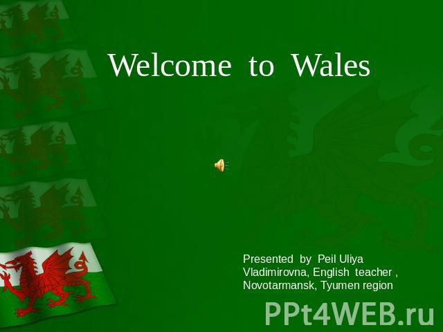 Welcome to Wales Presented by Peil Uliya Vladimirovna, English teacher , Novotarmansk, Tyumen region