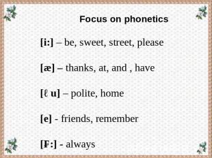Focus on phonetics [i:] – be, sweet, street, please [æ] – thanks, at, and , have