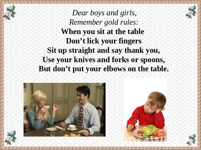 Dear boys and girls, Remember gold rules:When you sit at the table Don’t lick your fingersSit up straight and say thank you,Use your knives and forks or spoons,But don’t put your elbows on the table.