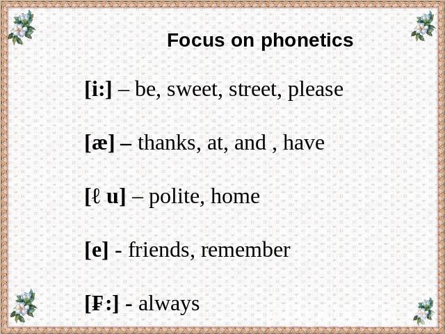 Focus on phonetics [i:] – be, sweet, street, please [æ] – thanks, at, and , have [əu] – polite, home [e] - friends, remember [ɔ:] - always