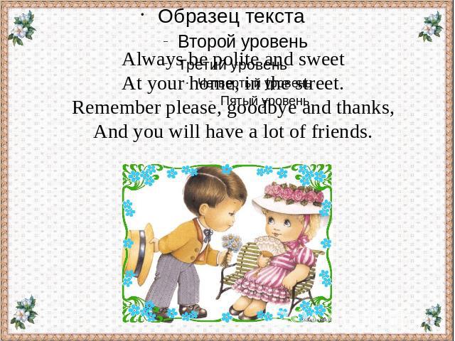 Always be polite and sweet At your home, in the street. Remember please, goodbye and thanks, And you will have a lot of friends.