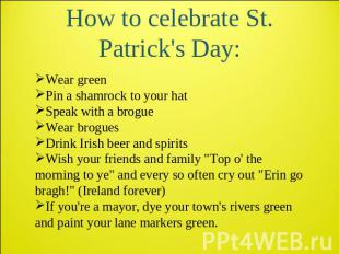 How to celebrate St. Patrick's Day: Wear green Pin a shamrock to your hat Speak