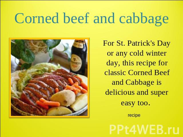 Corned beef and cabbage For St. Patrick's Day or any cold winter day, this recipe for classic Corned Beef and Cabbage is delicious and super easy too.