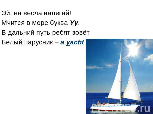 Эй, на вёсла налегай! Мчится в море буква Yy. В дальний путь ребят зовёт Белый парусник – a yacht.