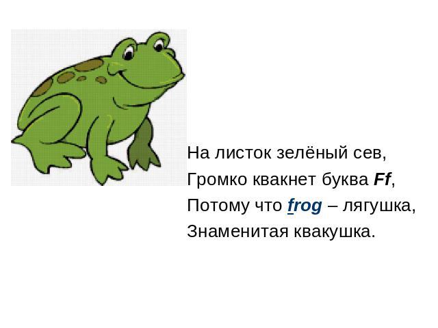 На листок зелёный сев, Громко квакнет буква Ff, Потому что frog – лягушка, Знаменитая квакушка.