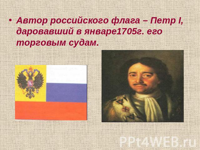 Автор российского флага – Петр I, даровавший в январе1705г. его торговым судам.