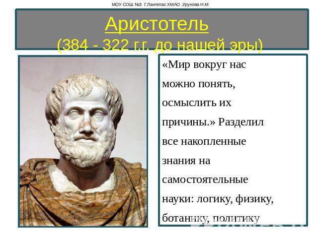 Аристотель  (384 - 322 г.г. до нашей эры)  «Мир вокруг нас можно понять, осмыслить их причины.» Разделил все накопленные знания на самостоятельные науки: логику, физику, ботанику, политику