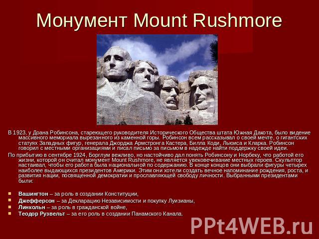 Монумент Mount Rushmore В 1923, у Доана Робинсона, стареющего руководителя Исторического Общества штата Южная Дакота, было видение массивного мемориала вырезанного из каменной горы. Робинсон всем рассказывал о своей мечте, о гигантских статуях Запад…