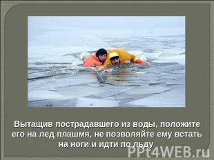 Вытащив пострадавшего из воды, положите его на лед плашмя, не позволяйте ему вст