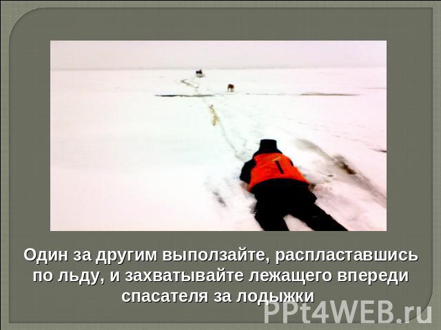Один за другим выползайте, распластавшись по льду, и захватывайте лежащего впереди спасателя за лодыжки