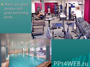There are sport centres with good swimming pools.