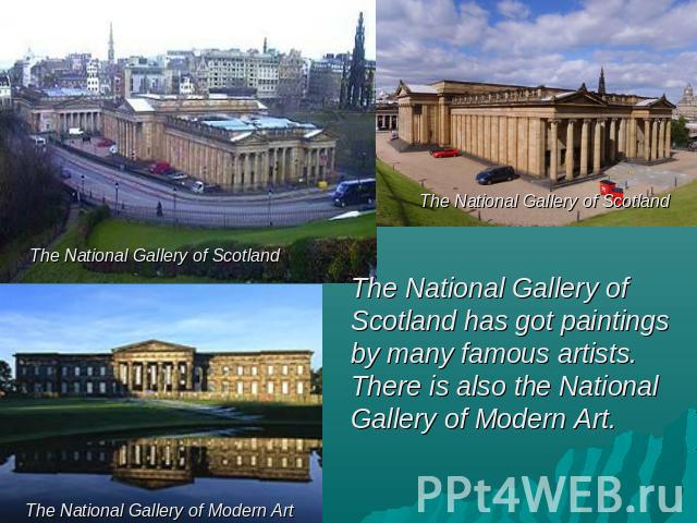 The National Gallery of Scotland has got paintings by many famous artists. There is also the National Gallery of Modern Art.