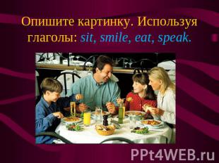 Опишите картинку. Используя глаголы: sit, smile, eat, speak.