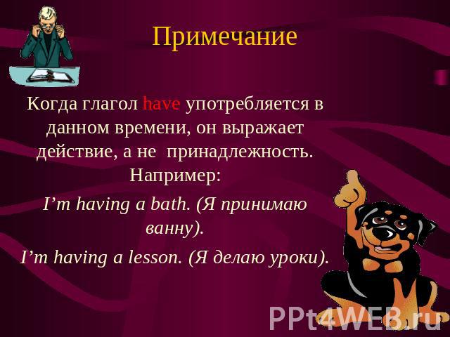 Примечание Когда глагол have употребляется в данном времени, он выражает действие, а не принадлежность. Например: I’m having a bath. (Я принимаю ванну). I’m having a lesson. (Я делаю уроки).