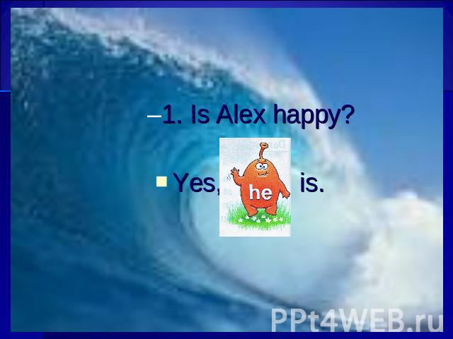 1. Is Alex happy? Yes, is.