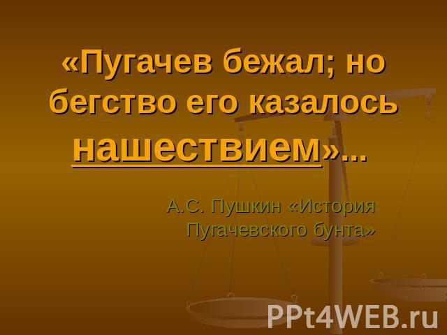 «Пугачев бежал; но бегство его казалось нашествием»... А.С. Пушкин «История Пугачевского бунта»