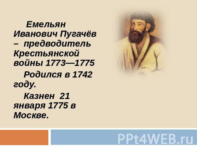 Емельян Иванович Пугачёв – предводитель Крестьянской войны 1773—1775 Родился в 1742 году. Казнен 21 января 1775 в Москве.