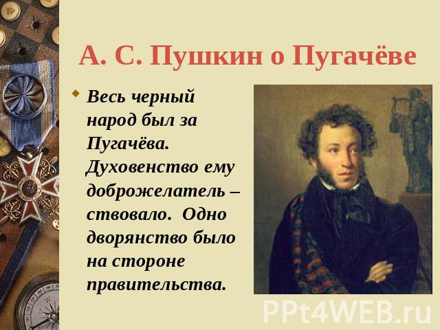 А. С. Пушкин о Пугачёве Весь черный народ был за Пугачёва. Духовенство ему доброжелатель – ствовало. Одно дворянство было на стороне правительства.