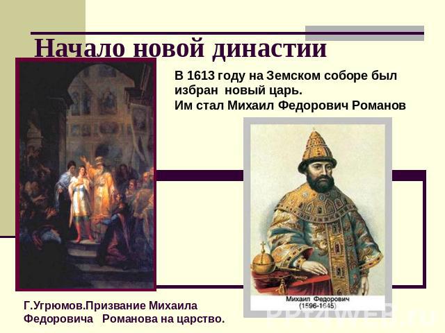 Начало новой династии В 1613 году на Земском соборе был избран новый царь. Им стал Михаил Федорович Романов Г.Угрюмов.Призвание Михаила Федоровича Романова на царство.