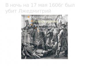 В ночь на 17 мая 1606г был убит Лжедмитрий