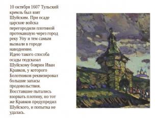 10 октября 1607 Тульский кремль был взят Шуйским. При осаде царские войска перег
