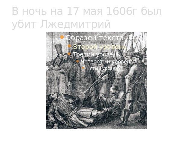В ночь на 17 мая 1606г был убит Лжедмитрий