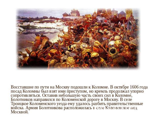 Восставшие по пути на Москву подошли к Коломне. В октябре 1606 года посад Коломны был взят ими приступом, но кремль продолжал упорно сопротивляться. Оставив небольшую часть своих сил в Коломне, Болотников направился по Коломенской дороге в Москву. В…