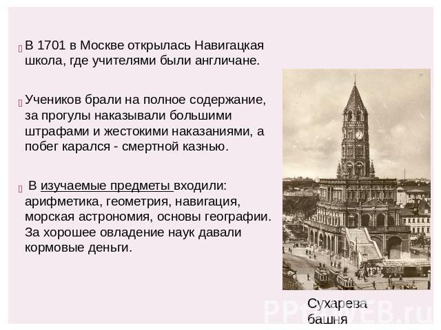 В 1701 в Москве открылась Навигацкая школа, где учителями были англичане. Учеников брали на полное содержание, за прогулы наказывали большими штрафами и жестокими наказаниями, а побег карался - смертной казнью. В изучаемые предметы входили: арифмети…