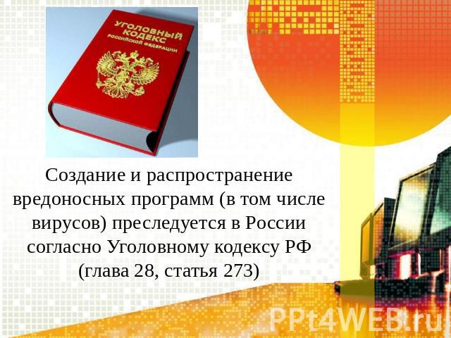 Создание и распространение вредоносных программ (в том числе вирусов) преследуется в России согласно Уголовному кодексу РФ (глава 28, статья 273)