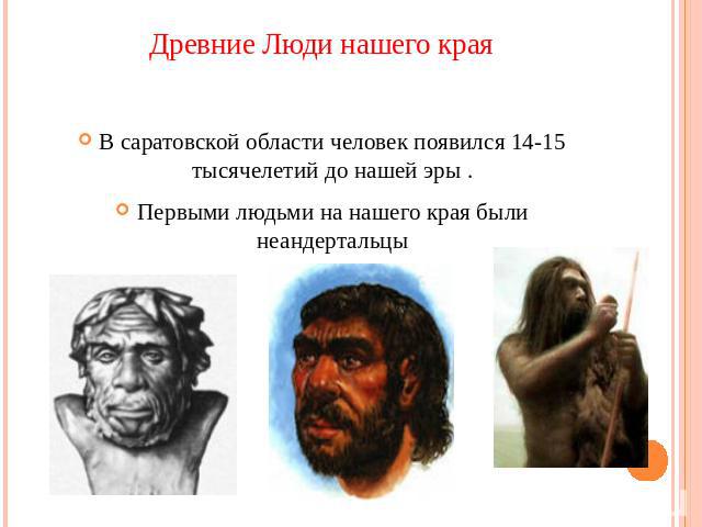 Древние Люди нашего края В саратовской области человек появился 14-15 тысячелетий до нашей эры . Первыми людьми на нашего края были неандертальцы