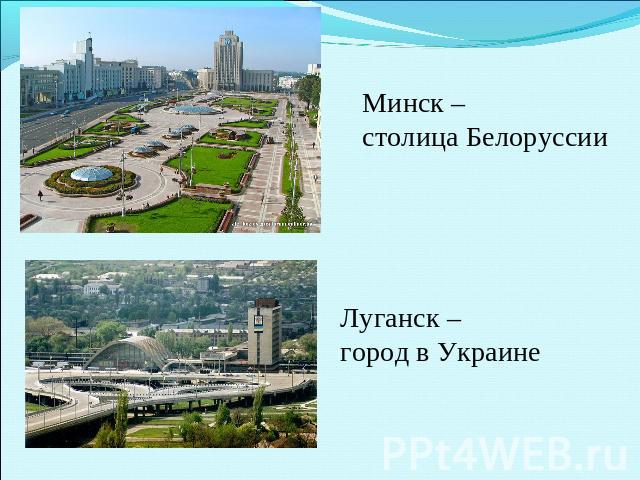 Минск – столица Белоруссии Луганск – город в Украине
