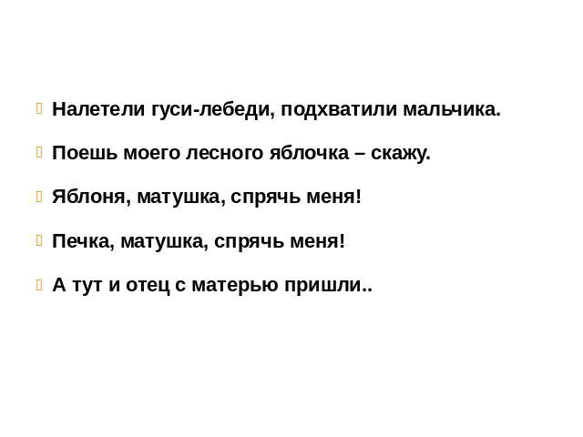 Налетели гуси-лебеди, подхватили мальчика. Поешь моего лесного яблочка – скажу. Яблоня, матушка, спрячь меня! Печка, матушка, спрячь меня! А тут и отец с матерью пришли..