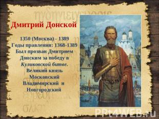 Дмитрий Донской 1350 (Москва) - 1389Годы правления: 1368-1389 Был прозван Дмитри