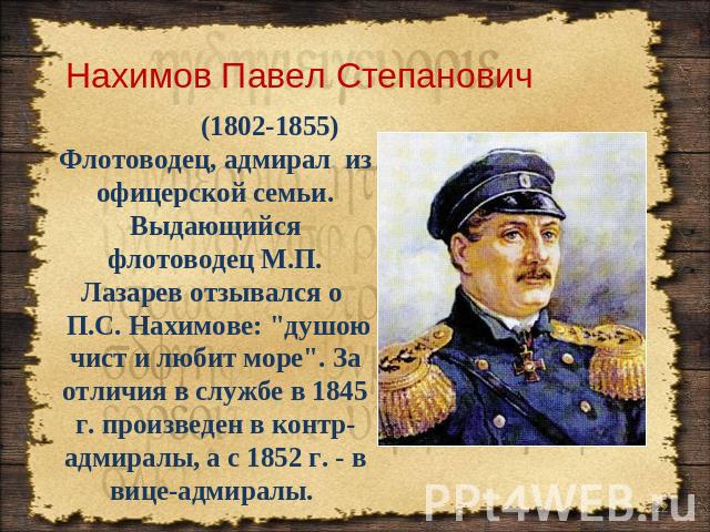Нахимов Павел Степанович (1802-1855 Флотоводец, адмирал из офицерской семьи. Выдающийся флотоводец М.П. Лазарев отзывался о П.С. Нахимове: 