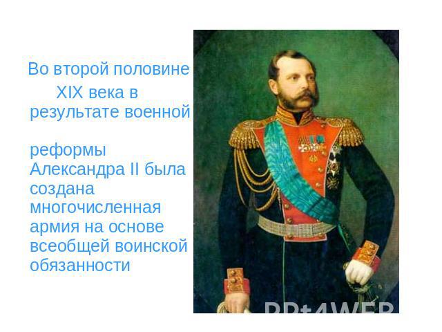 Во второй половине XIX века в результате военной реформы Александра II была создана многочисленная армия на основе всеобщей воинской обязанности