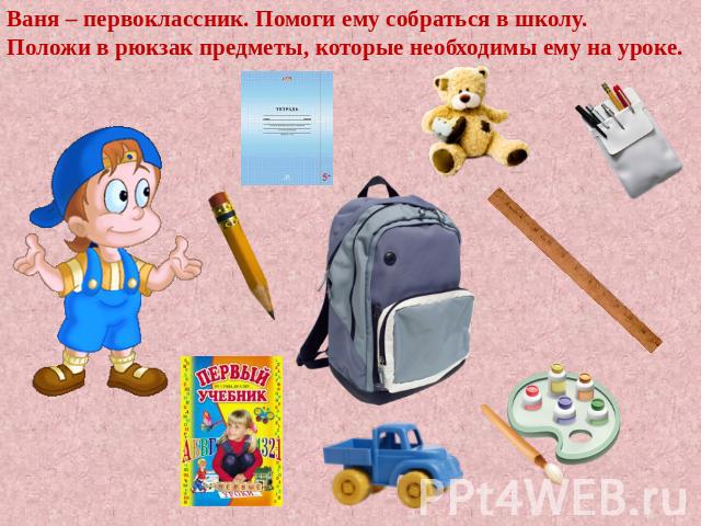 Ваня – первоклассник. Помоги ему собраться в школу. Положи в рюкзак предметы, которые необходимы ему на уроке.