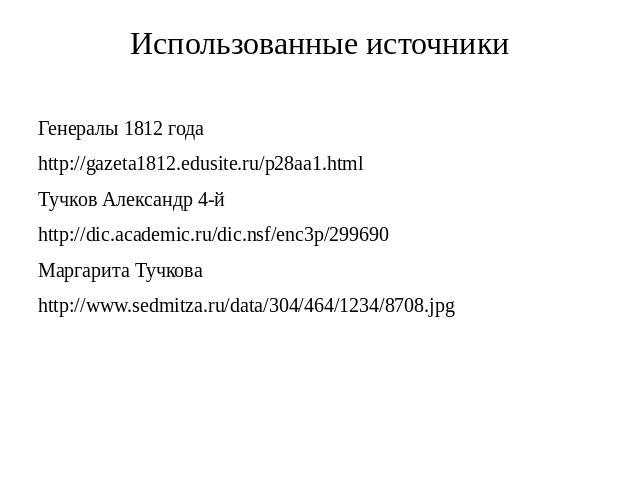 Использованные источники Генералы 1812 года http://gazeta1812.edusite.ru/p28aa1.html Тучков Александр 4-й http://dic.academic.ru/dic.nsf/enc3p/299690 Маргарита Тучкова http://www.sedmitza.ru/data/304/464/1234/8708.jpg