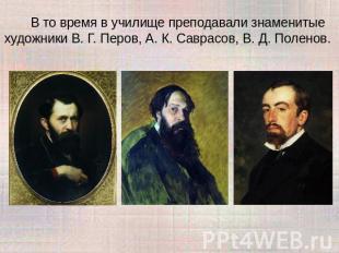 В то время в училище преподавали знаменитые художники В. Г. Перов, А. К. Саврасо