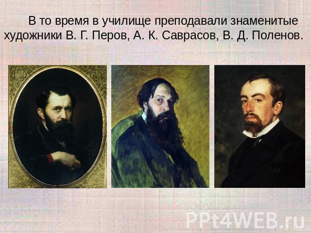 В то время в училище преподавали знаменитые художники В. Г. Перов, А. К. Саврасов, В. Д. Поленов.