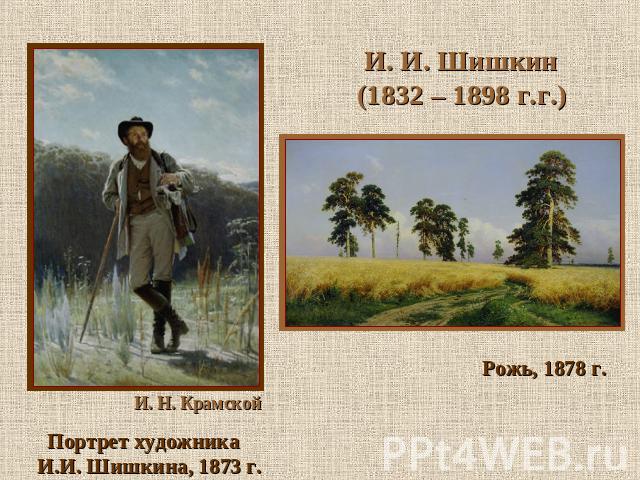 И. И. Шишкин (1832 – 1898 г.г.) И И. Н. Крамской Портрет художника И.И. Шишкина, 1873 г. Рожь, 1878 г.