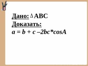 Дано: АВС Доказать: a = b + c –2bc*cosA