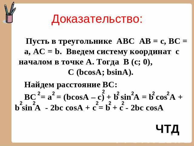 Доказательство: Пусть в треугольнике АВС АВ = с, ВС = а, АС = b. Введем систему координат с началом в точке А. Тогда В (с; 0), С (bcosA; bsinA). Найдем расстояние ВС: ВС = а = (bcosA – c) + b sin A = b cos A + b sin A - 2bc cosA + c = b + c - 2bc cosA