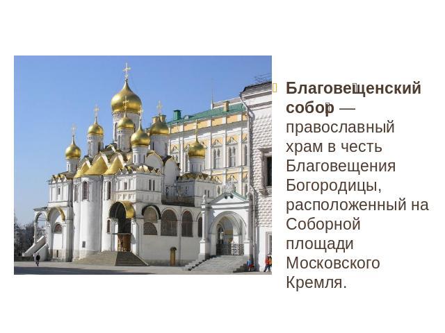 Благовещенский собор — православный храм в честь Благовещения Богородицы, расположенный на Соборной площади Московского Кремля.