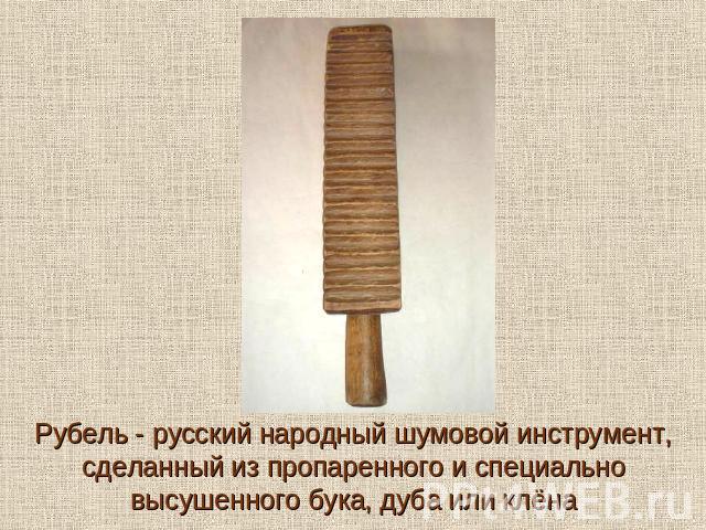 Рубель - русский народный шумовой инструмент, сделанный из пропаренного и специально высушенного бука, дуба или клёна