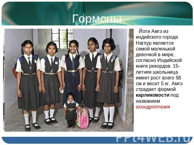 Йоти Амгэ из индийского города Нагпур является самой маленькой девочкой в мире, согласно Индийской книге рекордов. 15-летняя школьница имеет рост всего 58 см и весит 5 кг. Амгэ страдает формой карликовости под названием ахондроплазия
