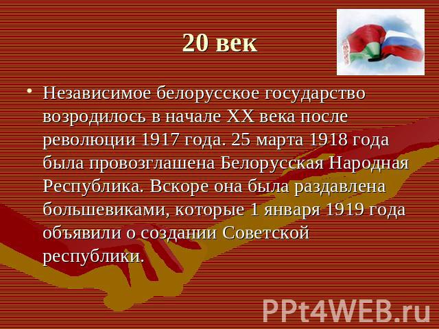 Независимое белорусское государство возродилось в начале XX века после революции 1917 года. 25 марта 1918 года была провозглашена Белорусская Народная Республика. Вскоре она была раздавлена большевиками, которые 1 января 1919 года объявили о создани…